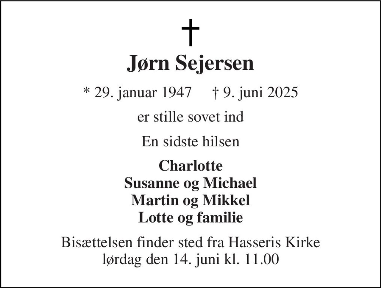 Jørn Sejersen 
* 29. januar 1947     † 9. juni 2025 
er stille sovet ind 
En sidste hilsen 
Charlotte Susanne og Michael Martin og Mikkel Lotte og familie 
Bisættelsen finder sted fra Hasseris Kirke lørdag den 14. juni kl. 11.00