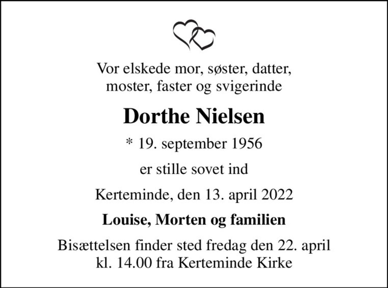 Vor elskede mor, søster, datter, moster, faster og svigerinde
Dorthe Nielsen
* 19. september 1956
er stille sovet ind
Kerteminde, den 13. april 2022
Louise, Morten og familien
Bisættelsen finder sted fredag den 22. april kl. 14.00 fra Kerteminde Kirke