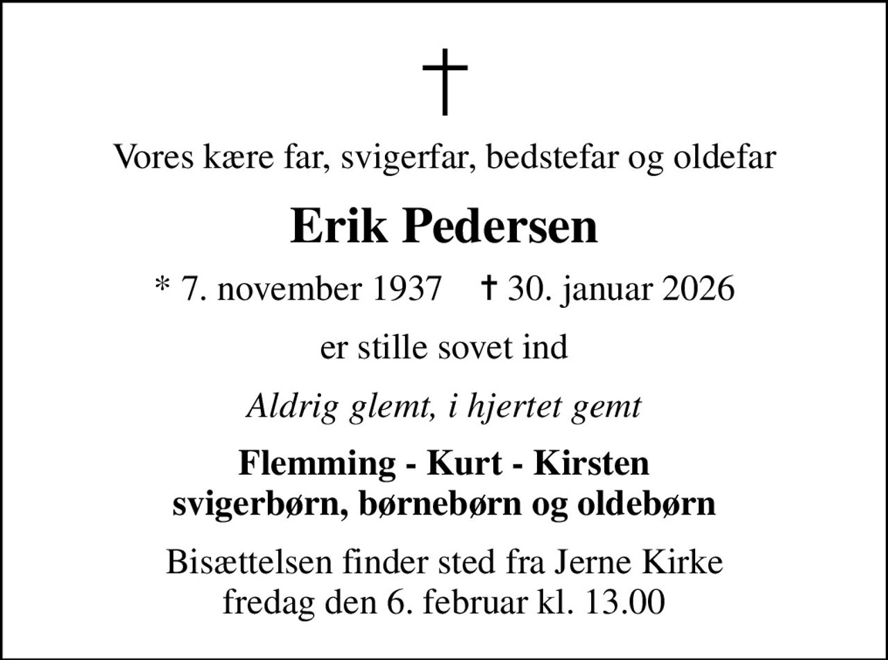 Vores kære far, svigerfar, bedstefar og oldefar
Erik Pedersen
* 7. november 1937    ✝ 30. januar 2026
er stille sovet ind
Aldrig glemt, i hjertet gemt
Flemming - Kurt - Kirsten svigerbørn, børnebørn og oldebørn
Bisættelsen finder sted fra Jerne Kirke  fredag den 6. februar kl. 13.00