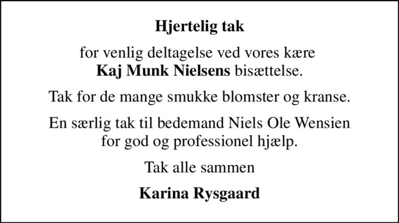 Hjertelig tak
for venlig deltagelse ved vores kære  <b>Kaj Munk Nielsens</b> bisættelse.
Tak for de mange smukke blomster og kranse.
En særlig tak til bedemand Niels Ole Wensien for god og professionel hjælp.
Tak alle sammen
Karina Rysgaard