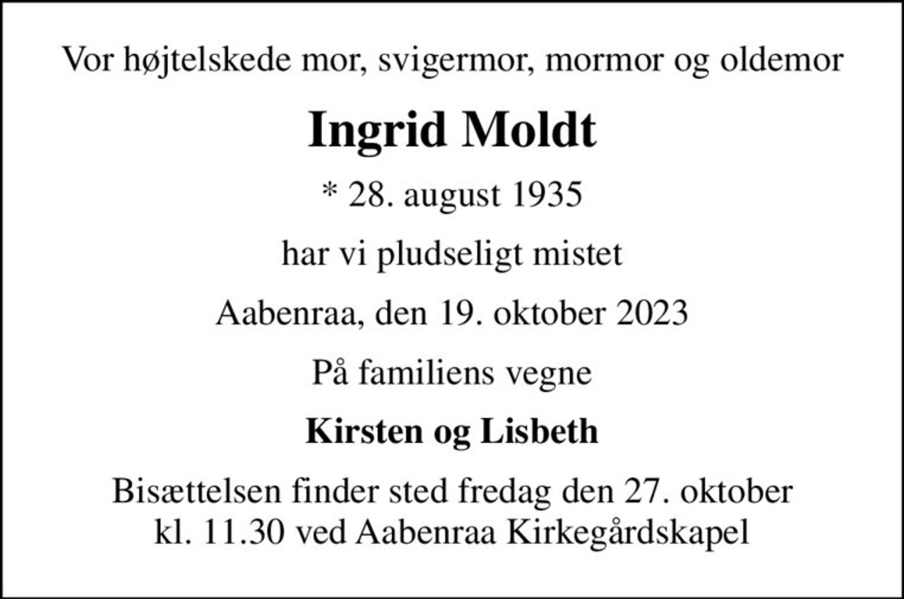 Vor højtelskede mor, svigermor, mormor og oldemor
Ingrid Moldt
* 28. august 1935
har vi pludseligt mistet
Aabenraa, den 19. oktober 2023
På familiens vegne
Kirsten og Lisbeth
Bisættelsen finder sted fredag den 27. oktober kl. 11.30 ved Aabenraa Kirkegårdskapel
