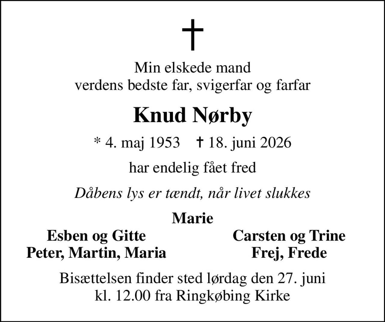 Min elskede mand verdens bedste far, svigerfar og farfar
Knud Nørby
* 4. maj 1953    ✝ 18. juni 2026
har endelig fået fred
Dåbens lys er tændt, når livet slukkes
Marie
Esben og Gitte
Carsten og Trine
Peter, Martin, Maria
Frej, Frede
Bisættelsen finder sted lørdag den 27. juni kl. 12.00 fra Ringkøbing Kirke