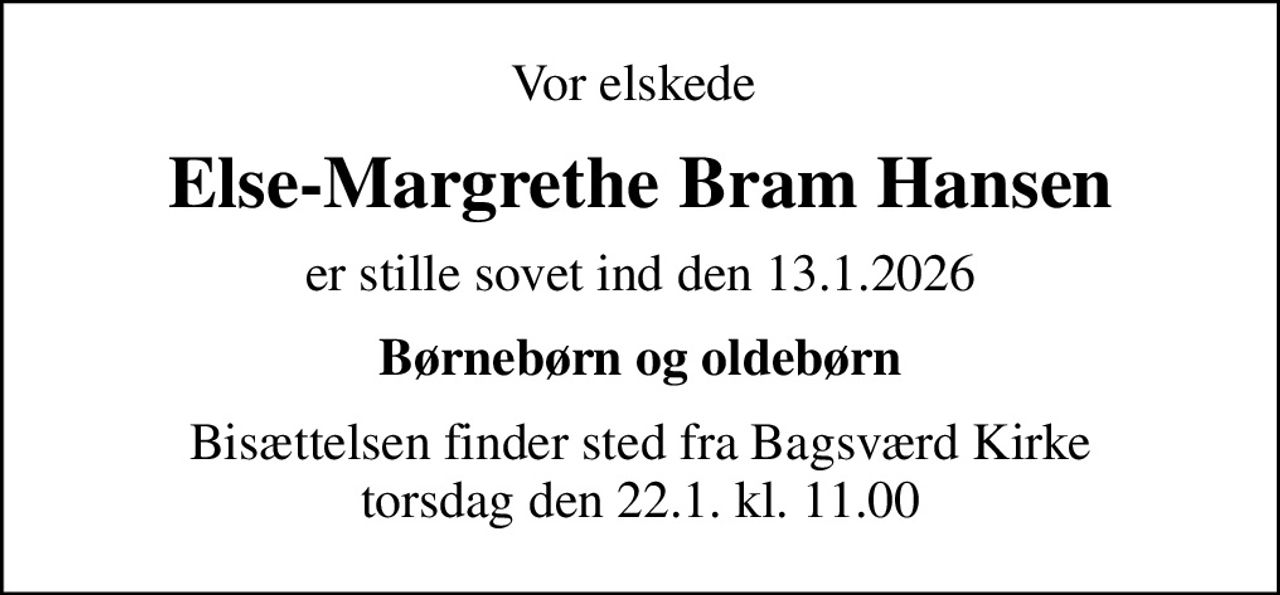 Vor elskede 
Else-Margrethe Bram Hansen
er stille sovet ind den 13.1.2026
Børnebørn og oldebørn
Bisættelsen finder sted fra Bagsværd Kirke  torsdag den 22.1. kl. 11.00