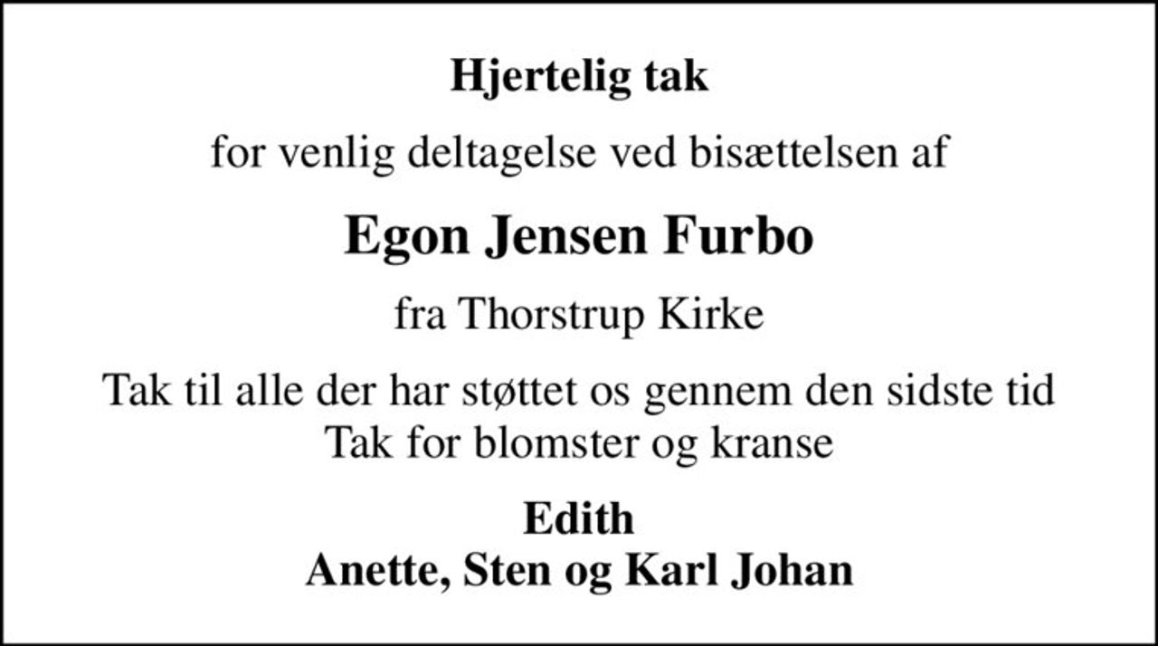 Hjertelig tak
for venlig deltagelse ved bisættelsen af
Egon Jensen Furbo
fra Thorstrup Kirke
Tak til alle der har støttet os gennem den sidste tid Tak for blomster og kranse
Edith Anette, Sten og Karl Johan
