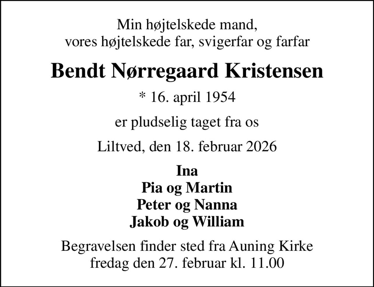 Min højtelskede mand, vores højtelskede far, svigerfar og farfar
Bendt Nørregaard Kristensen
* 16. april 1954
er pludselig taget fra os
Liltved, den 18. februar 2026
Ina Pia og Martin Peter og Nanna Jakob og William
Begravelsen finder sted fra Auning Kirke  fredag den 27. februar kl. 11.00