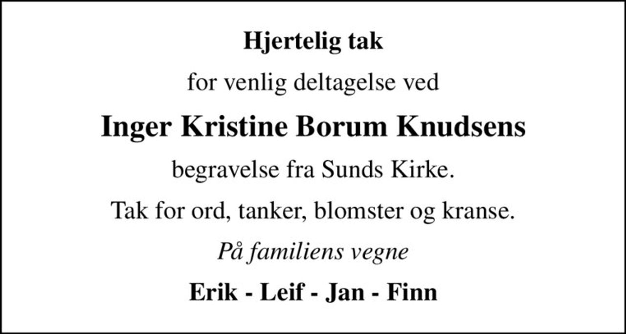 Hjertelig tak
for venlig deltagelse ved
Inger Kristine Borum Knudsens
begravelse fra Sunds Kirke.
Tak for ord, tanker, blomster og kranse.
På familiens vegne
Erik - Leif - Jan - Finn