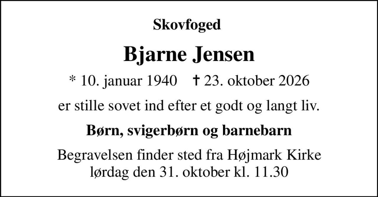 Skovfoged 
Bjarne Jensen
* 10. januar 1940    ✝ 23. oktober 2026
er stille sovet ind efter et godt og langt liv.
Børn, svigerbørn og barnebarn
Begravelsen finder sted fra Højmark Kirke  lørdag den 31. oktober kl. 11.30