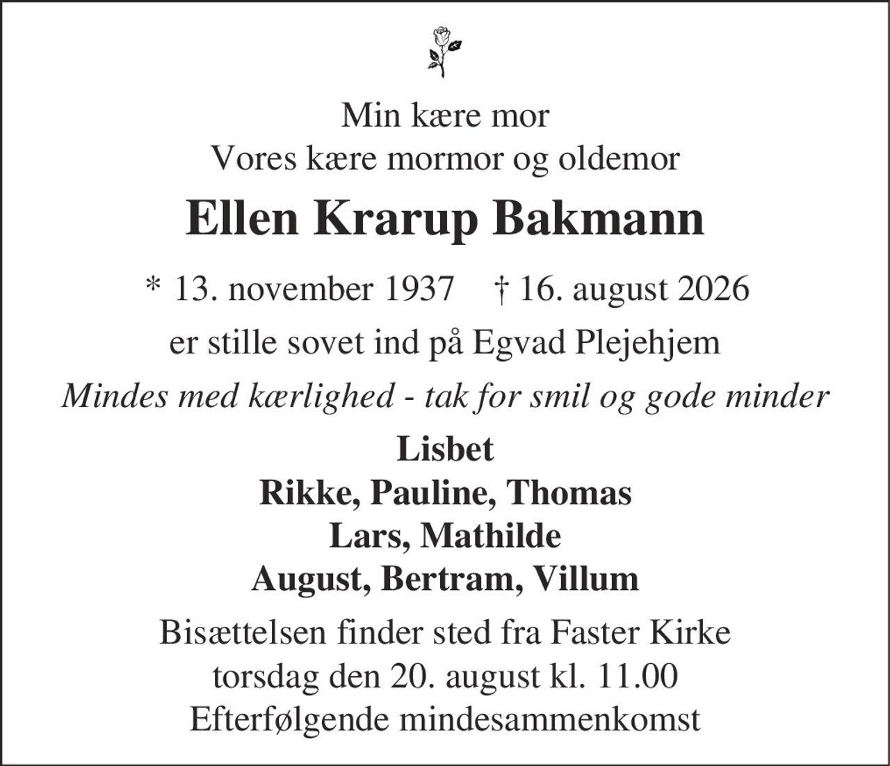 Ellen Bakmann
* 13. november 1937
er stille sovet ind
Tarm, den 16. august 2026
På familiens vegne
Bisættelsen finder sted fra Faster Kirke  torsdag den 20. august kl. 11.00