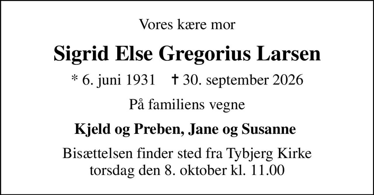 Vores kære mor
Sigrid Else Gregorius Larsen
* 6. juni 1931    ✝ 30. september 2026
På familiens vegne
Kjeld og Preben, Jane og Susanne 
Bisættelsen finder sted fra Tybjerg Kirke  torsdag den 8. oktober kl. 11.00