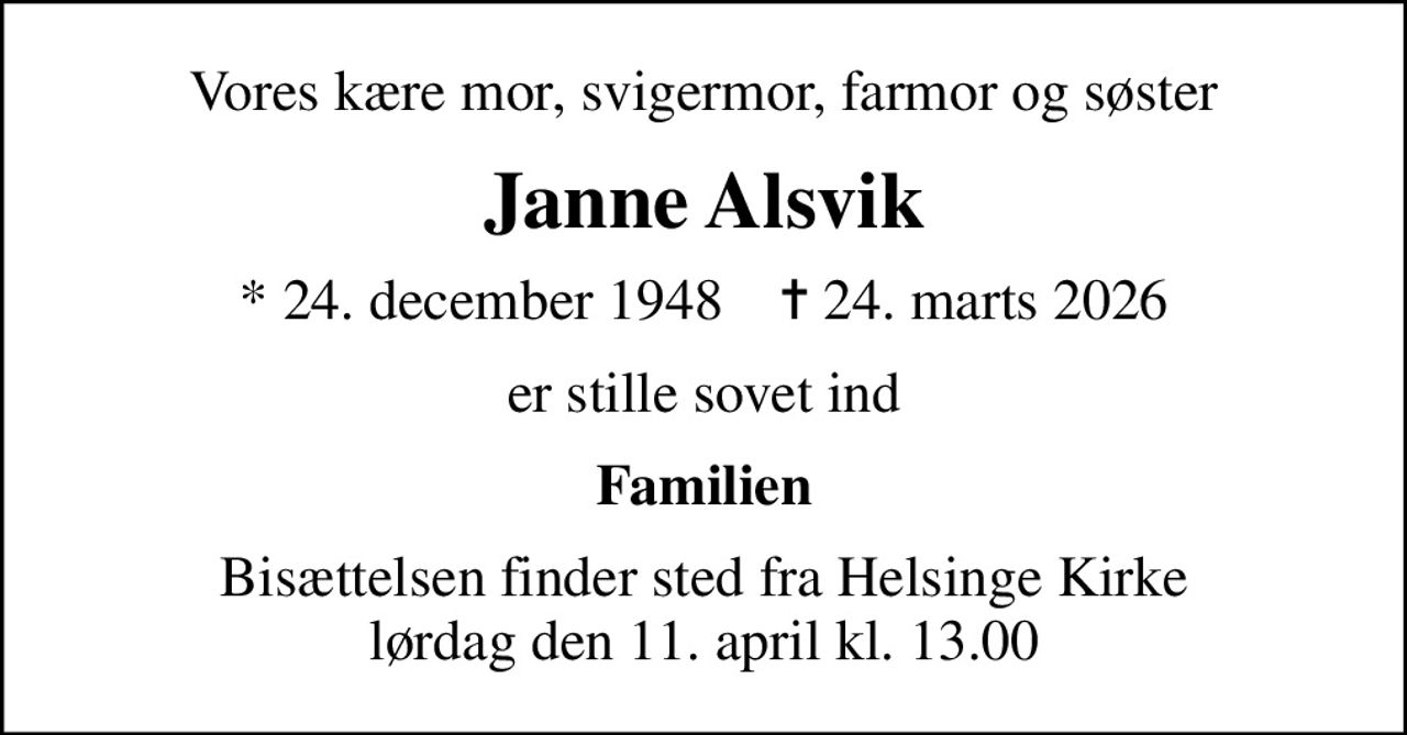 Vores kære mor, svigermor, farmor og søster
Janne Alsvik
* 24. december 1948    ✝ 24. marts 2026
er stille sovet ind
Familien
Bisættelsen finder sted fra Helsinge Kirke lørdag den 11. april kl. 13.00