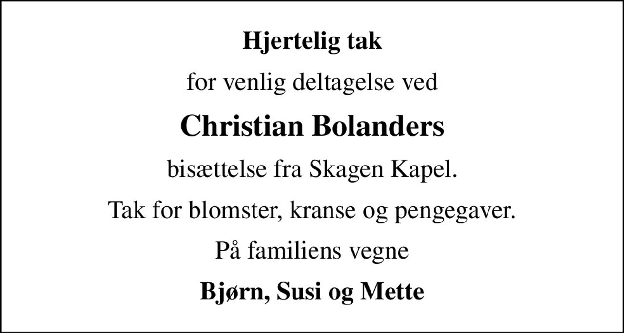 Hjertelig tak
for venlig deltagelse ved
Christian Bolanders
bisættelse fra Skagen Kapel.
Tak for blomster, kranse og pengegaver.
På familiens vegne
Bjørn, Susi og Mette