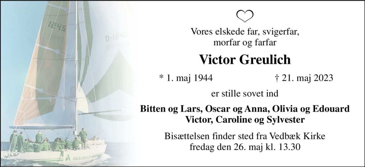 Vores elskede far, svigerfar, morfar og farfar 
Victor Greulich 
*​ 1. maj 1944 
†​ 21. maj 2023​ 
er stille sovet ind 
Bitten og Lars, Oscar og Anna, Olivia og Edouard Victor, Caroline og Sylvester 
Bisættelsen​ finder sted fra Vedbæk Kirke​ fredag den 26. maj​ kl. 13.30