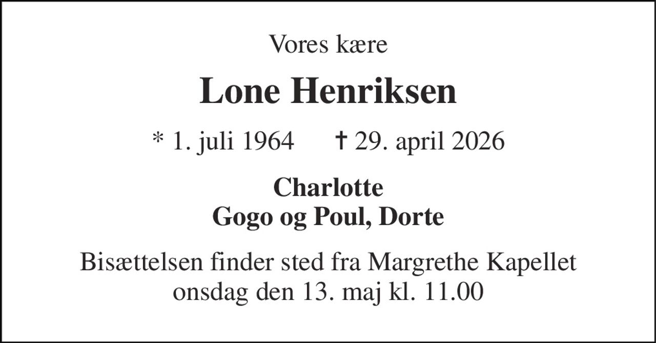 Vores kære 
Lone Henriksen 
* 1. juli 1964      ✝ 29. april 2026 
Charlotte Gogo og Poul, Dorte 
Bisættelsen finder sted fra Margrethe Kapellet onsdag den 13. maj kl. 11.00