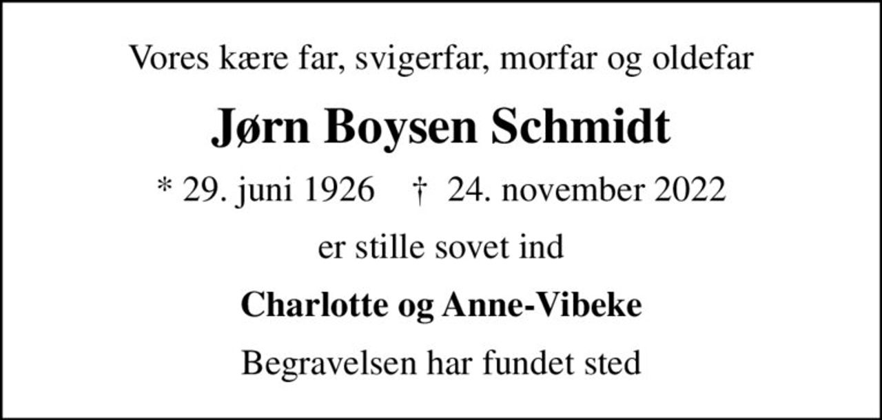 Vores kære far, svigerfar, morfar og oldefar
Jørn Boysen Schmidt
* 29. juni 1926    ✝ 24. november 2022
er stille sovet ind
Charlotte og Anne-Vibeke
Begravelsen har fundet sted