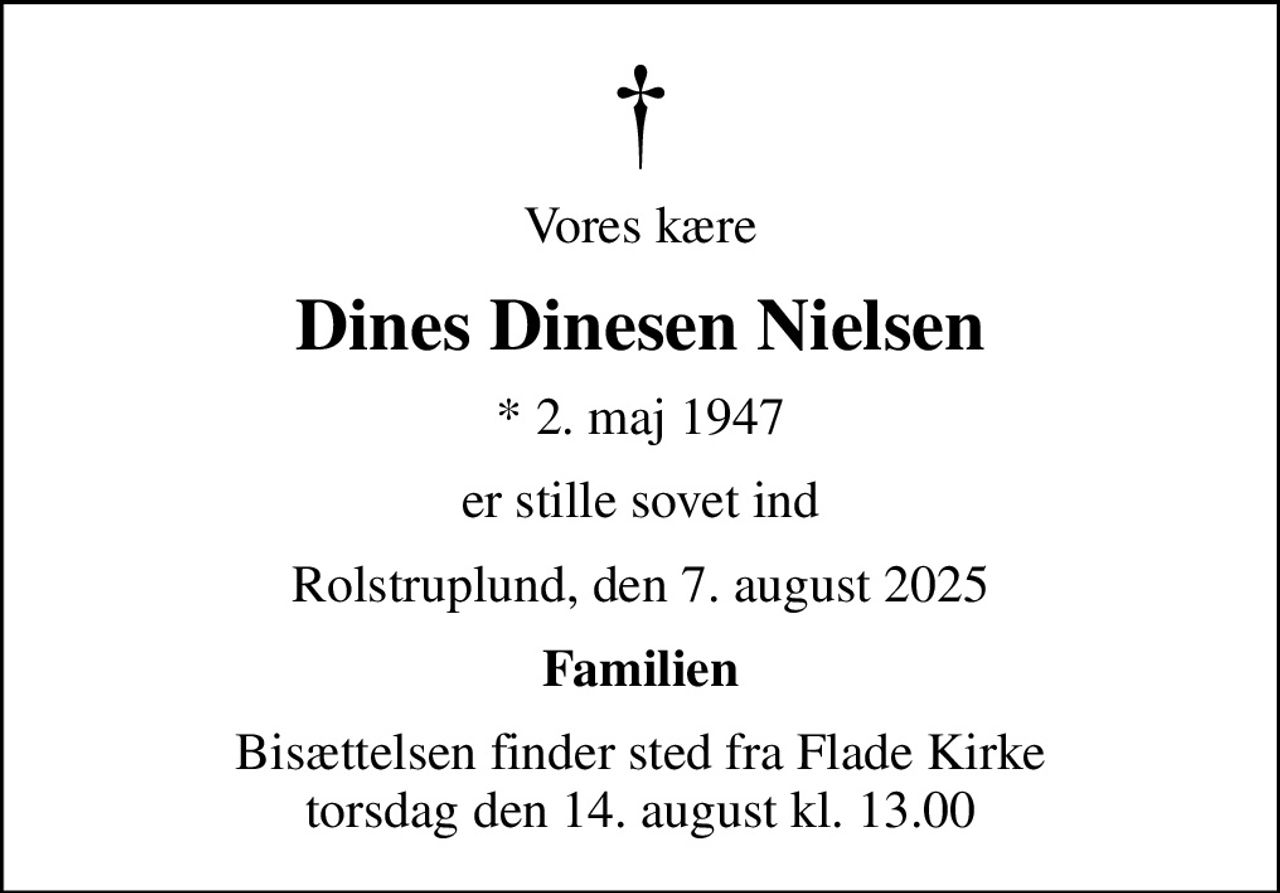 Vores kære
Dines Dinesen Nielsen
* 2. maj 1947
er stille sovet ind
Rolstruplund, den 7. august 2025
Familien
Bisættelsen finder sted fra Flade Kirke  torsdag den 14. august kl. 13.00