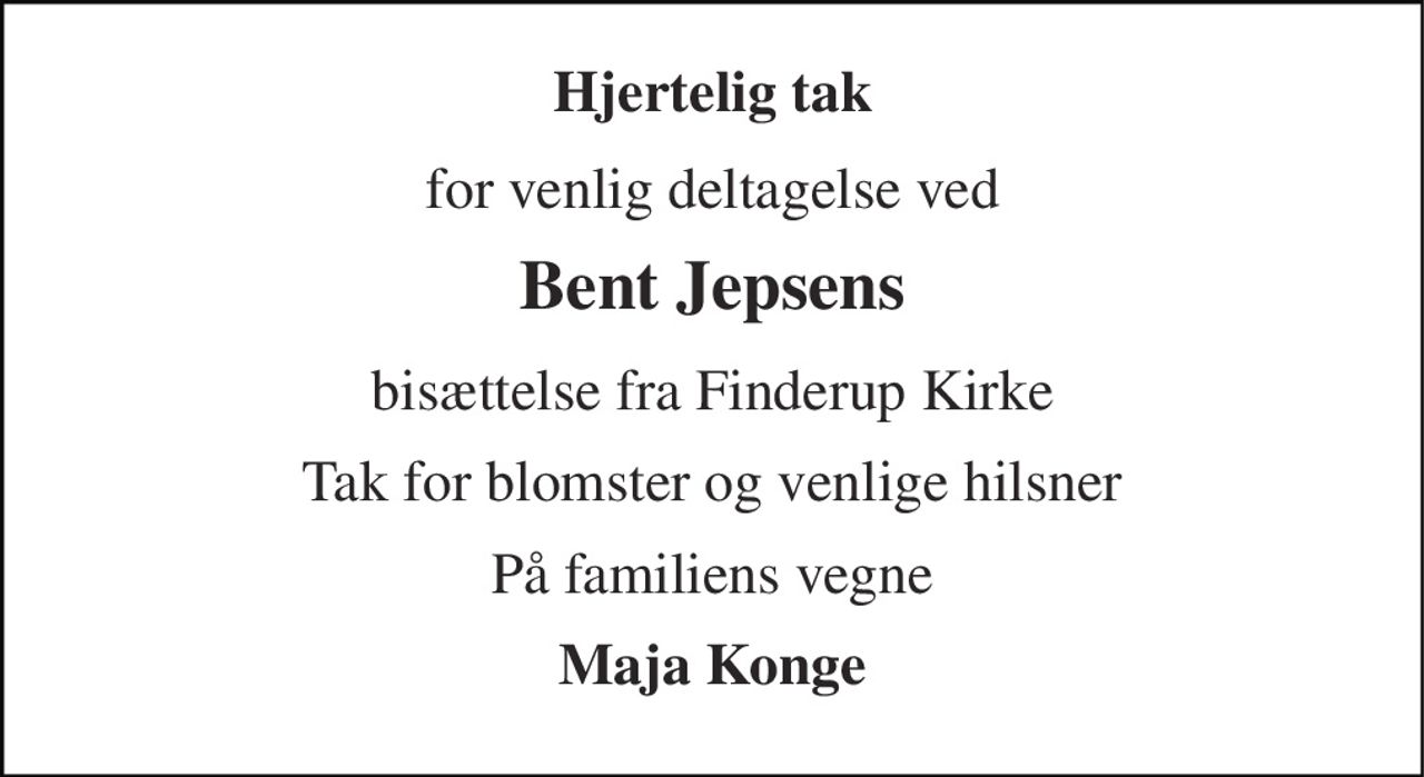 Hjertelig tak 
for venlig deltagelse ved 
Bent Jepsens 
bisættelse fra Finderup Kirke 
Tak for blomster og venlige hilsner 
På familiens vegne 
Maja Konge