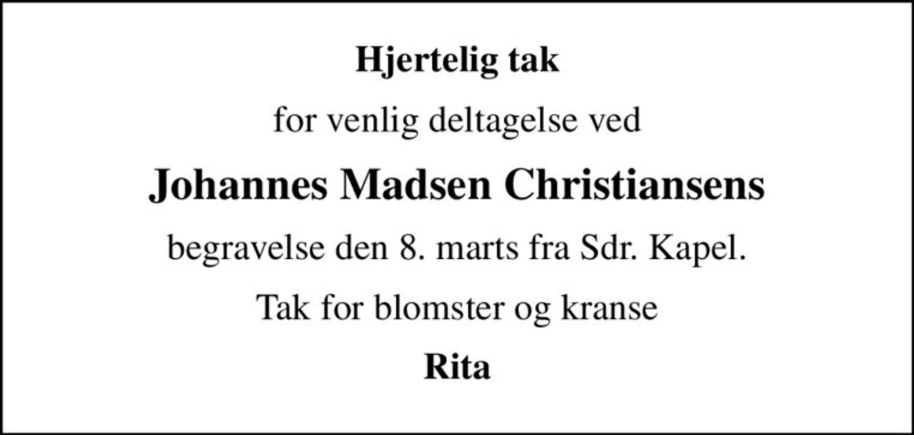 Hjertelig tak
for venlig deltagelse ved
Johannes Madsen Christiansens
begravelse den 8. marts fra Sdr. Kapel.
Tak for blomster og kranse
Rita