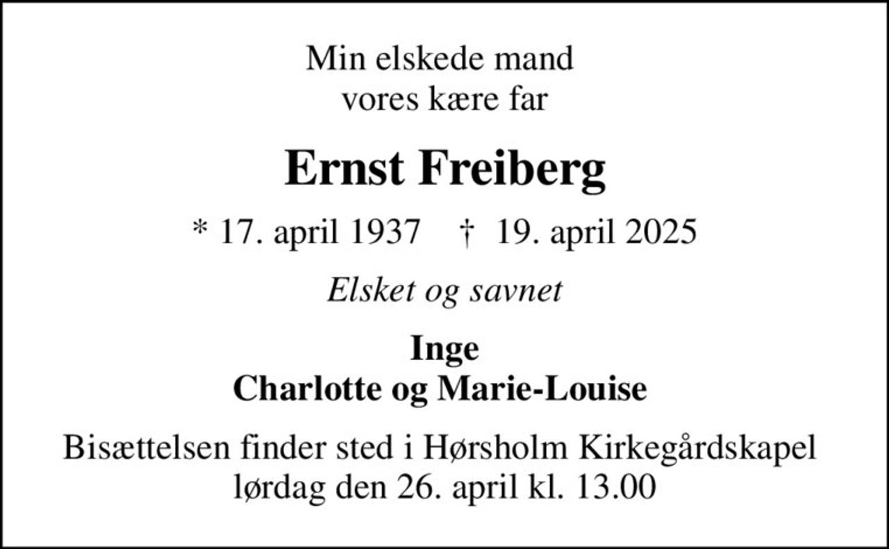 Min elskede mand  vores kære far
Ernst Freiberg
* 17. april 1937    ✝ 19. april 2025
Elsket og savnet
Inge Charlotte og Marie-Louise 
Bisættelsen finder sted i Hørsholm Kirkegårdskapel  lørdag den 26. april kl. 13.00