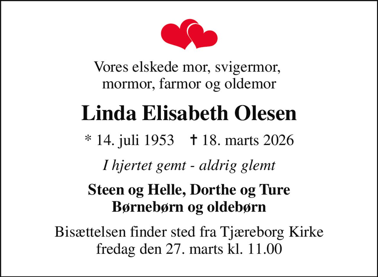 Vores elskede mor, svigermor,  mormor, farmor og oldemor
Linda Elisabeth Olesen
* 14. juli 1953    ✝ 18. marts 2026
I hjertet gemt - aldrig glemt
Steen og Helle, Dorthe og Ture Børnebørn og oldebørn
Bisættelsen finder sted fra Tjæreborg Kirke  fredag den 27. marts kl. 11.00