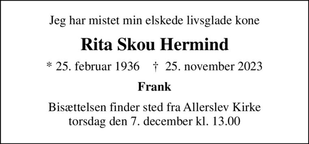 Jeg har mistet min elskede livsglade kone
Rita Skou Hermind
* 25. februar 1936    ✝ 25. november 2023
Frank
Bisættelsen finder sted fra Allerslev Kirke  torsdag den 7. december kl. 13.00