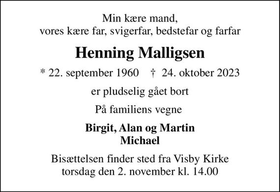 Min kære mand, vores kære far, svigerfar, bedstefar og farfar
Henning Malligsen
* 22. september 1960    &#x271d; 24. oktober 2023
er pludselig gået bort
På familiens vegne 
Birgit, Alan og Martin Michael
Bisættelsen finder sted fra Visby Kirke  torsdag den 2. november kl. 14.00