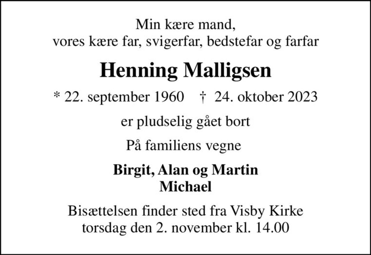 Min kære mand, vores kære far, svigerfar, bedstefar og farfar
Henning Malligsen
* 22. september 1960    ✝ 24. oktober 2023
er pludselig gået bort
På familiens vegne 
Birgit, Alan og Martin Michael
Bisættelsen finder sted fra Visby Kirke  torsdag den 2. november kl. 14.00