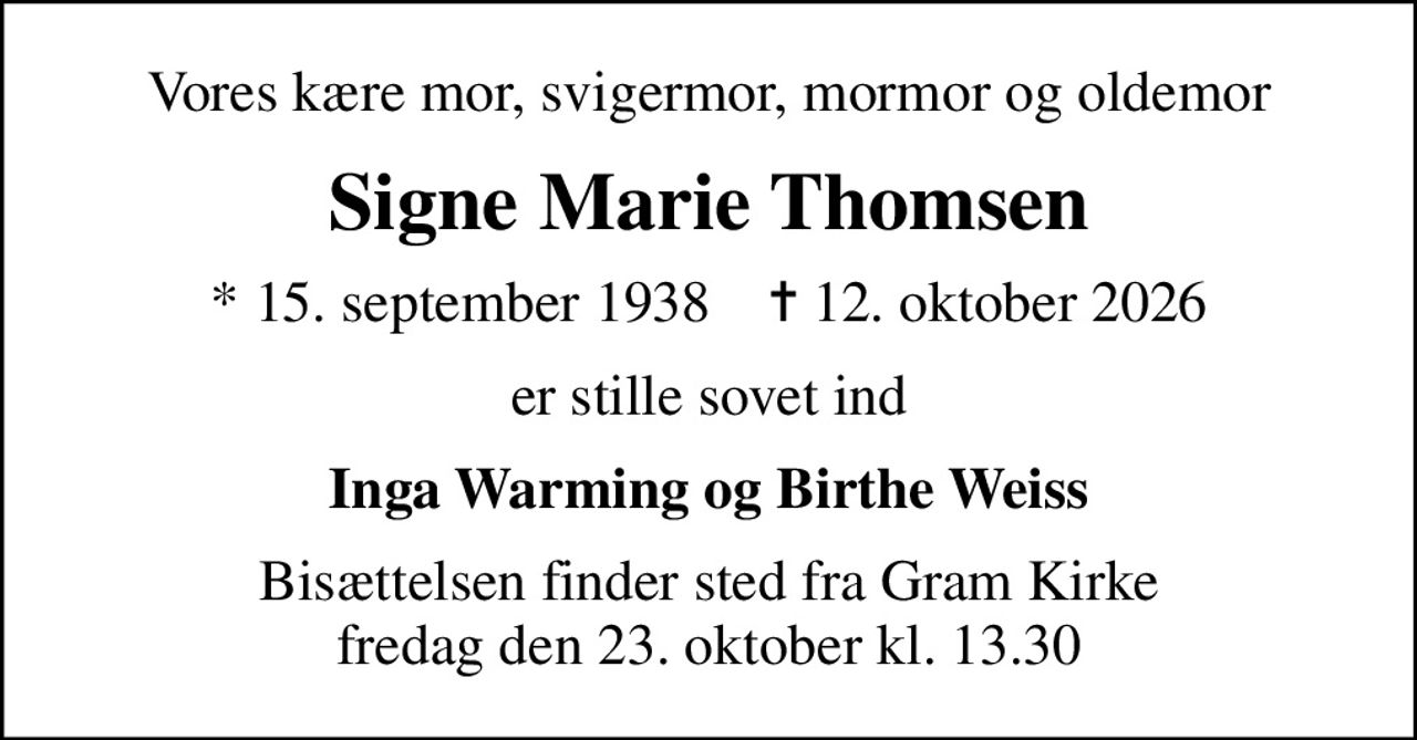 Vores kære mor, svigermor, mormor og oldemor
Signe Marie Thomsen
* 15. september 1938    ✝ 12. oktober 2026
er stille sovet ind
Inga Warming og Birthe Weiss
Bisættelsen finder sted fra Gram Kirke  fredag den 23. oktober kl. 13.30