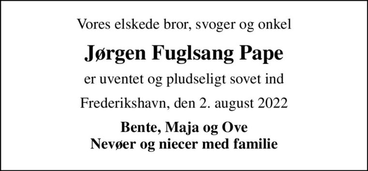 Vores elskede bror, svoger og onkel
Jørgen Fuglsang Pape
er uventet og pludseligt sovet ind
Frederikshavn, den 2. august 2022
Bente, Maja og Ove Nevøer og niecer med familie