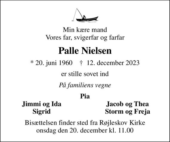 Min kære mand Vores far, svigerfar og farfar
Palle Nielsen
* 20. juni 1960    &#x271d; 12. december 2023
er stille sovet ind
På familiens vegne
Pia
Jimmi og Ida 
Jacob og Thea
Sigrid 
Storm og Freja
Bisættelsen finder sted fra Røjleskov Kirke  onsdag den 20. december kl. 11.00