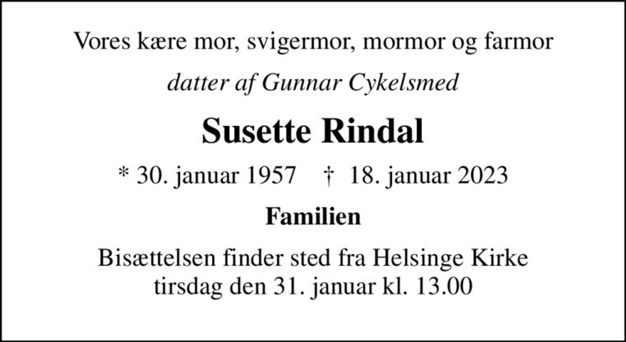 Vores kære mor, svigermor, mormor og farmor
datter af Gunnar Cykelsmed
Susette Rindal
* 30. januar 1957    ✝ 18. januar 2023
Familien
Bisættelsen finder sted fra Helsinge Kirke  tirsdag den 31. januar kl. 13.00