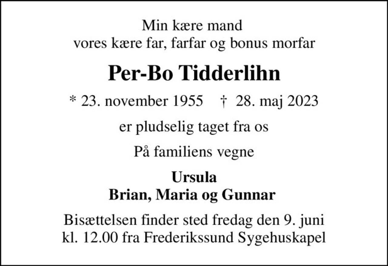 Min kære mand  vores kære far, farfar og bonus morfar
Per-Bo Tidderlihn
* 23. november 1955    ✝ 28. maj 2023
er pludselig taget fra os
På familiens vegne
Ursula Brian, Maria og Gunnar 
Bisættelsen finder sted fredag den 9. juni kl. 12.00 fra Frederikssund Sygehuskapel