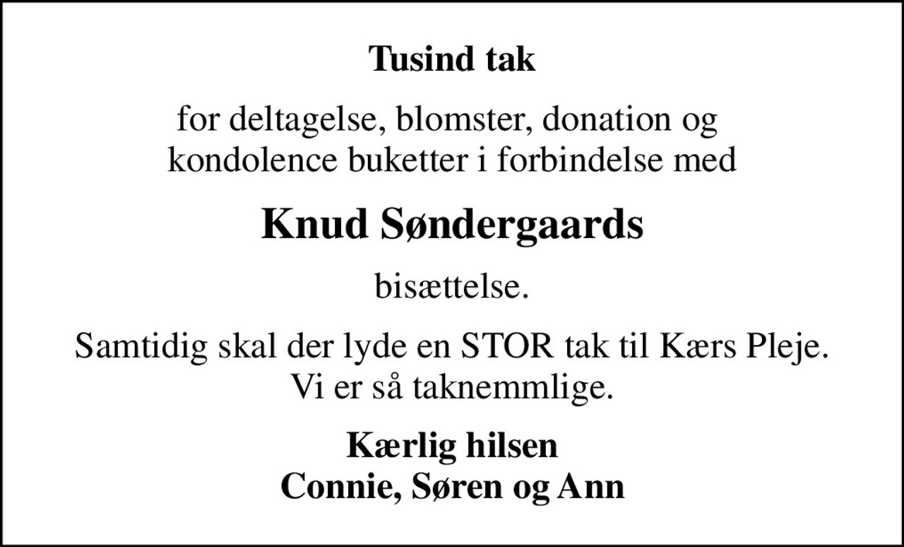 Tusind tak
for deltagelse, blomster, donation og  kondolence buketter i forbindelse med
Knud Søndergaards
bisættelse.
Samtidig skal der lyde en STOR tak til Kærs Pleje. Vi er så taknemmlige.
Kærlig hilsen Connie, Søren og Ann