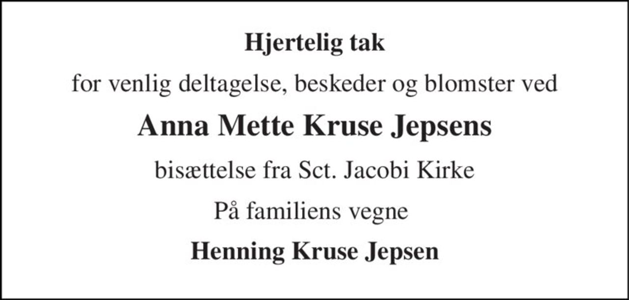 Hjertelig tak 
for venlig deltagelse, beskeder og blomster ved 
Anna Mette Kruse Jepsens 
bisættelse fra Sct. Jacobi Kirke 
På familiens vegne  
Henning Kruse Jepsen