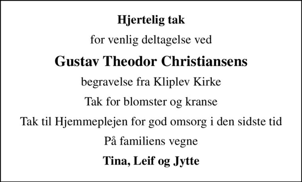 Hjertelig tak
for venlig deltagelse ved
Gustav Theodor Christiansens
begravelse fra Kliplev Kirke
Tak for blomster og kranse
Tak til Hjemmeplejen for god omsorg i den sidste tid
På familiens vegne
Tina, Leif og Jytte