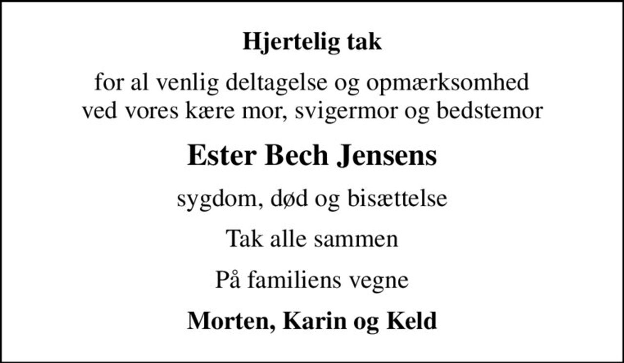 Hjertelig tak
for al venlig deltagelse og opmærksomhed ved vores kære mor, svigermor og bedstemor
Ester Bech Jensens
sygdom, død og bisættelse
Tak alle sammen
På familiens vegne
Morten, Karin og Keld