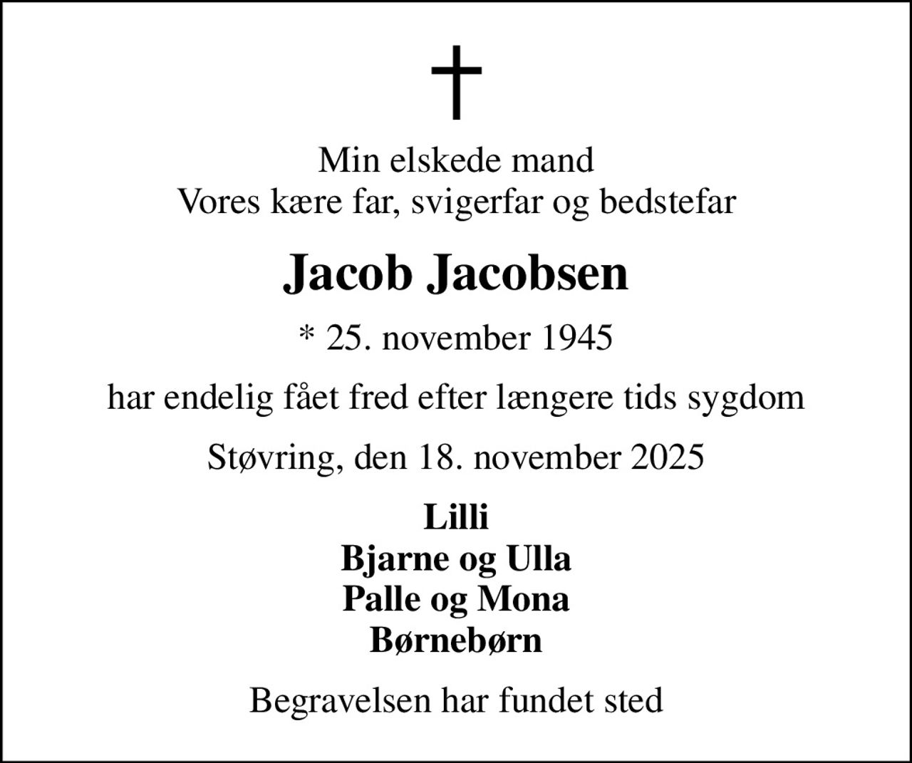 Min elskede mand Vores kære far, svigerfar og bedstefar
Jacob Jacobsen
* 25. november 1945
har endelig fået fred efter længere tids sygdom
Støvring, den 18. november 2025
Lilli Bjarne og Ulla Palle og Mona Børnebørn
Begravelsen har fundet sted