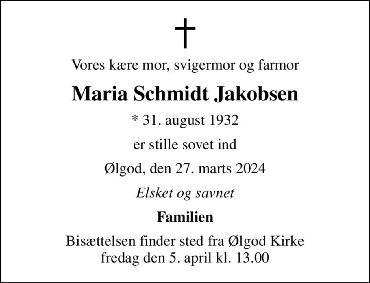 Vores kære mor, svigermor og farmor
Maria Schmidt Jakobsen
* 31. august 1932
er stille sovet ind
Ølgod, den 27. marts 2024
Elsket og savnet
Familien
Bisættelsen finder sted fra Ølgod Kirke  fredag den 5. april kl. 13.00