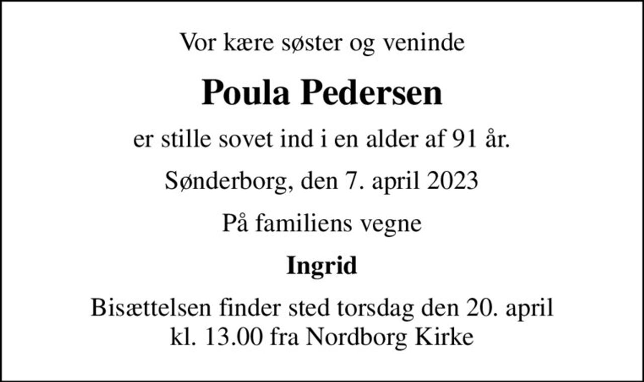 Vor kære søster og veninde
Poula Pedersen
er stille sovet ind i en alder af 91 år.
Sønderborg, den 7. april 2023
På familiens vegne
Ingrid
Bisættelsen finder sted torsdag den 20. april kl. 13.00 fra Nordborg Kirke