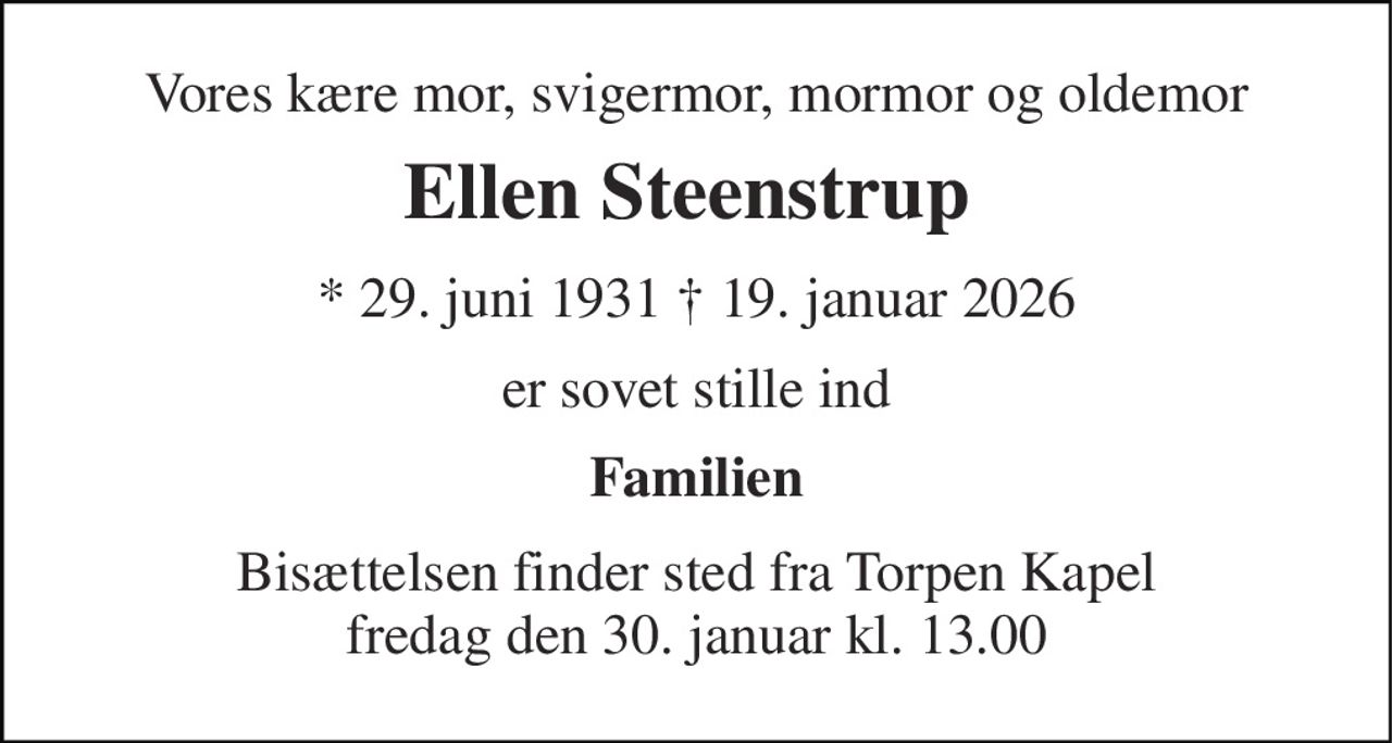 Vores kære mor, svigermor, mormor og oldemor 
Ellen Steenstrup​  
* 29. juni 1931 † 19. januar 2026 
er sovet stille ind 
Familien 
Bisættelsen finder sted fra Torpen Kapel fredag den 30. januar kl. 13.00