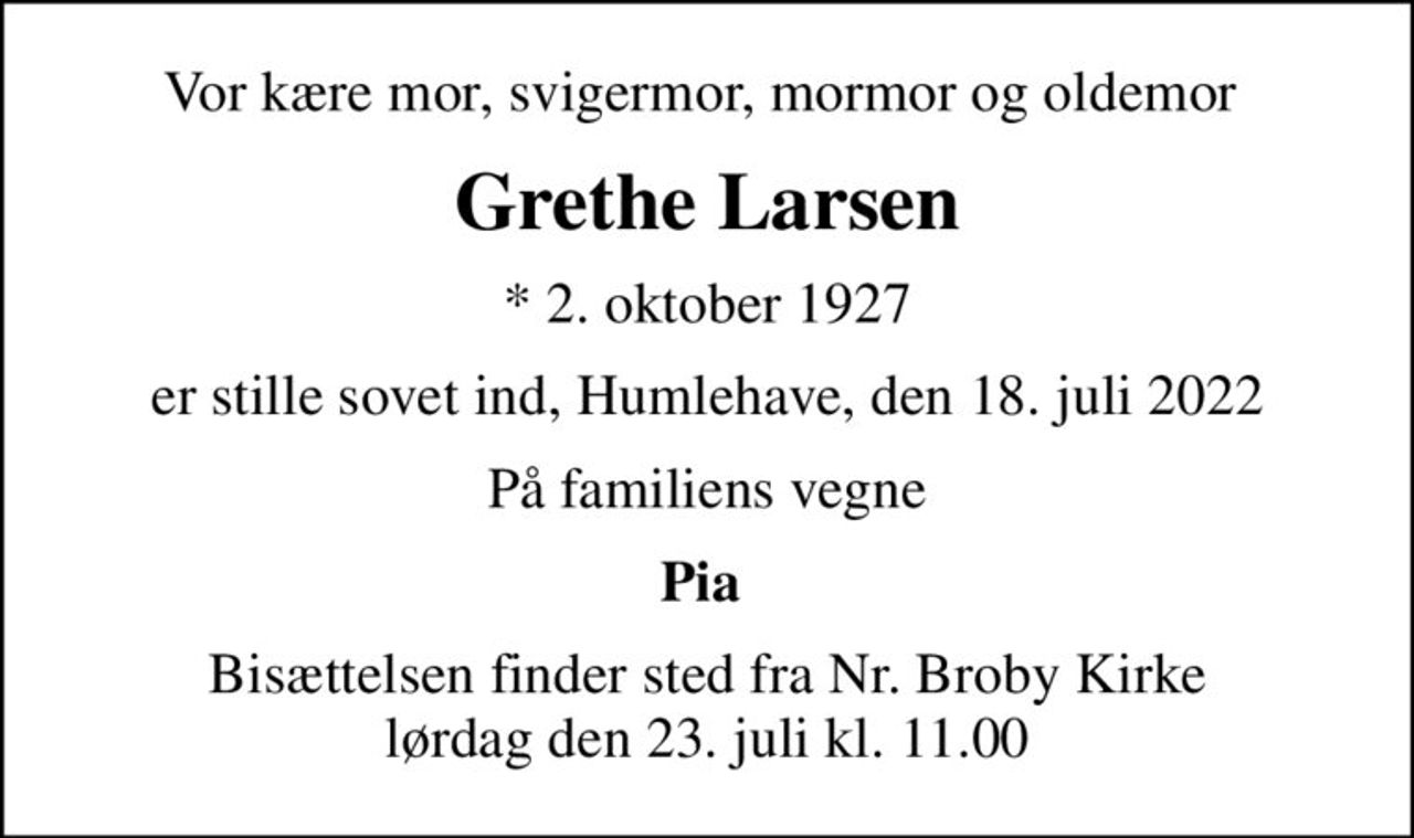 Vor kære mor, svigermor, mormor og oldemor 
Grethe Larsen
* 2. oktober 1927
er stille sovet ind, Humlehave, den 18. juli 2022
På familiens vegne
Pia 
Bisættelsen finder sted fra Nr. Broby Kirke  lørdag den 23. juli kl. 11.00