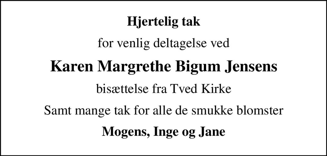 Hjertelig tak
for venlig deltagelse ved
Karen Margrethe Bigum Jensens
bisættelse fra Tved Kirke
Samt mange tak for alle de smukke blomster
Mogens, Inge og Jane