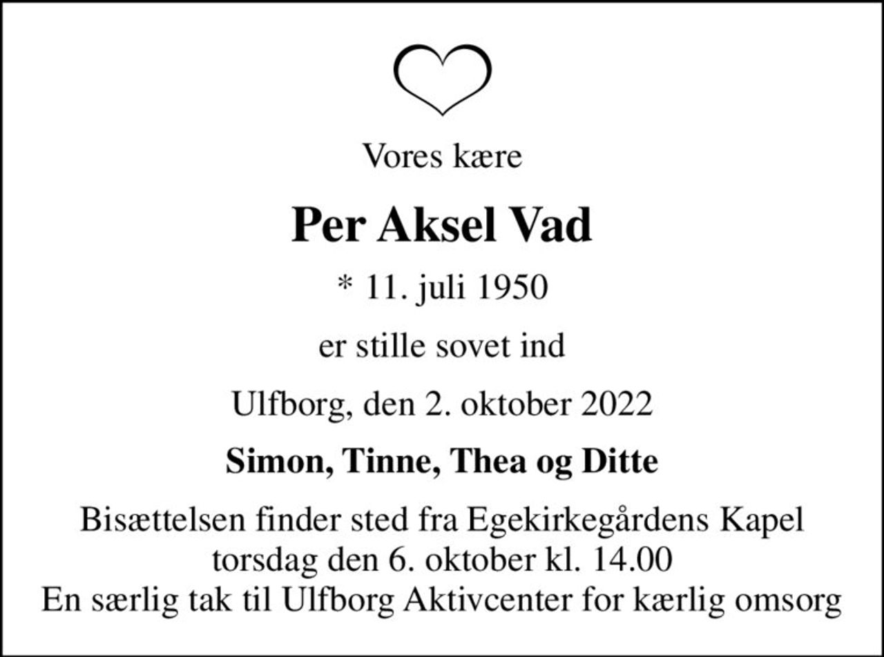 Vores kære
Per Aksel Vad
* 11. juli 1950
er stille sovet ind
Ulfborg, den 2. oktober 2022
Simon, Tinne, Thea og Ditte
Bisættelsen finder sted fra Egekirkegårdens Kapel  torsdag den 6. oktober kl. 14.00  En særlig tak til Ulfborg Aktivcenter for kærlig omsorg