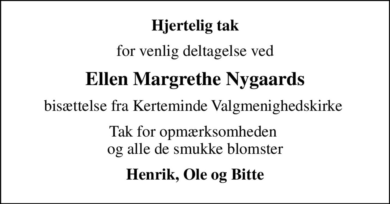 Hjertelig tak
for venlig deltagelse ved
Ellen Margrethe Nygaards
bisættelse fra Kerteminde Valgmenighedskirke 
Tak for opmærksomheden  og alle de smukke blomster
Henrik, Ole og Bitte