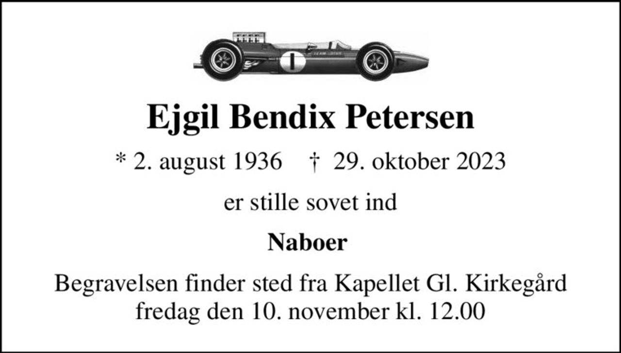 Ejgil Bendix Petersen
* 2. august 1936    ✝ 29. oktober 2023
er stille sovet ind
Naboer 
Begravelsen finder sted fra Kapellet Gl. Kirkegård  fredag den 10. november kl. 12.00
