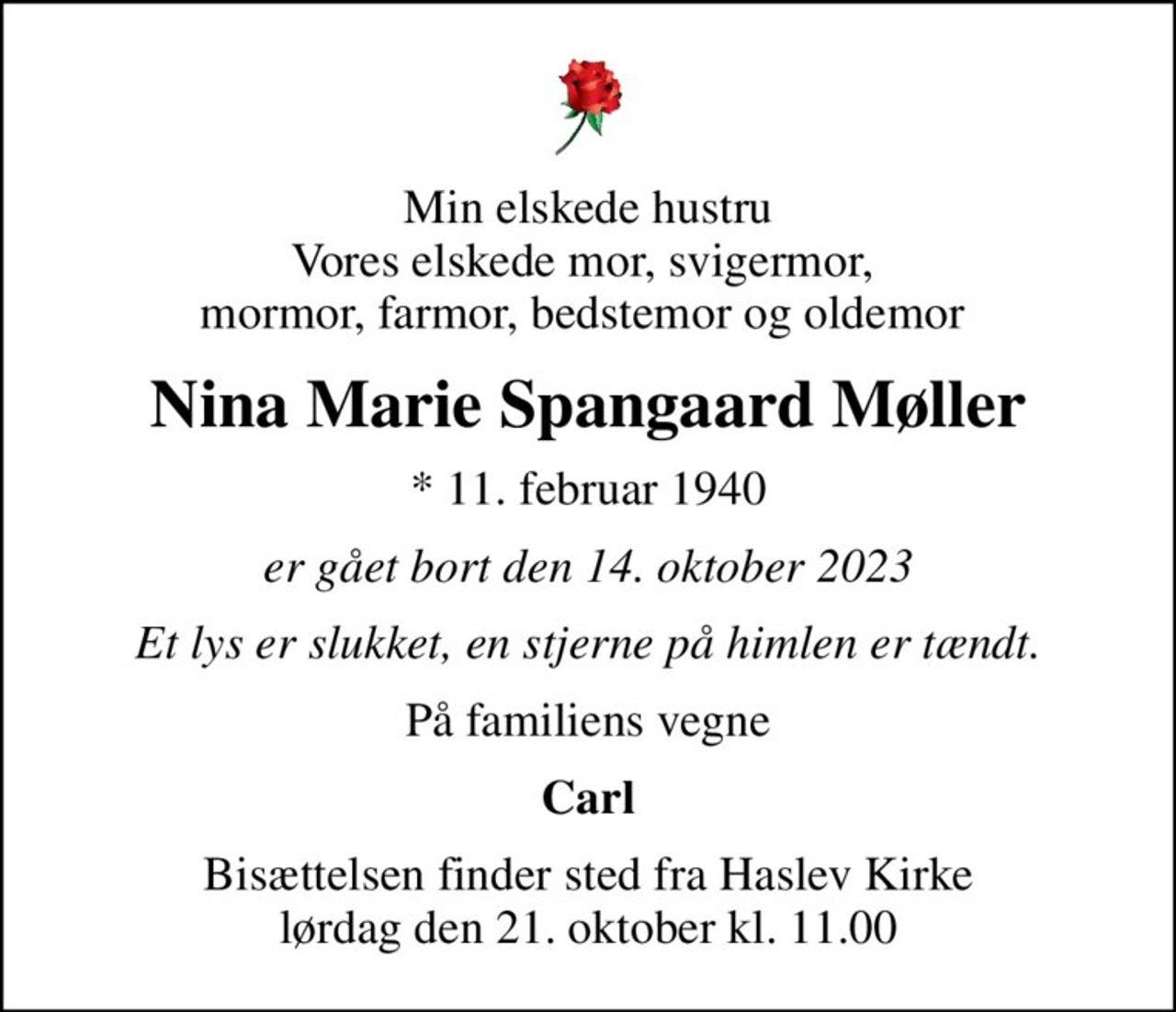 Min elskede hustru Vores elskede mor, svigermor,  mormor, farmor, bedstemor og oldemor 
Nina Marie Spangaard Møller
* 11. februar 1940
er gået bort den 14. oktober 2023
Et lys er slukket, en stjerne på himlen er tændt.
På familiens vegne
Carl
Bisættelsen finder sted fra Haslev Kirke  lørdag den 21. oktober kl. 11.00