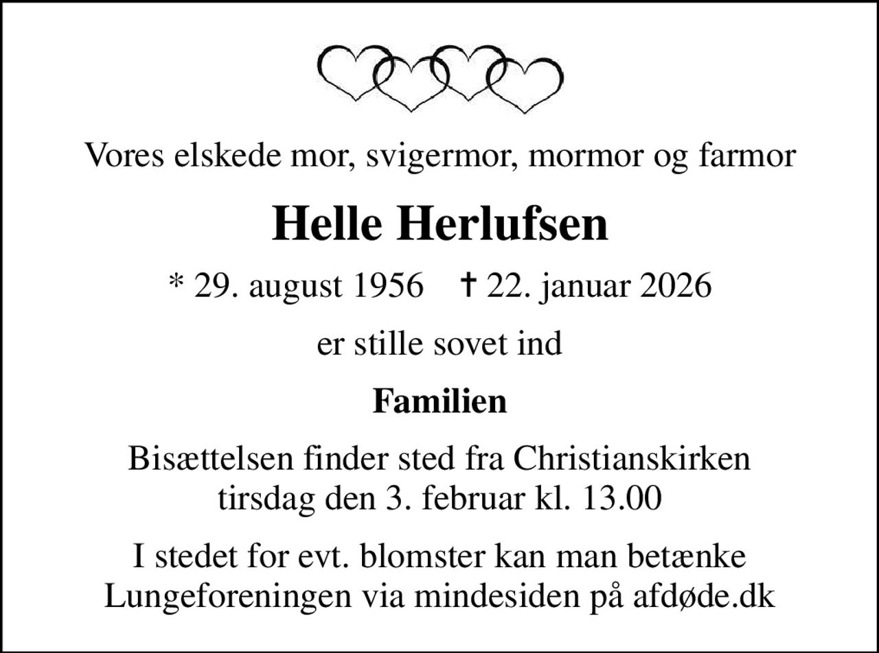 Vores elskede mor, svigermor, mormor og farmor
Helle Herlufsen
* 29. august 1956    ✝ 22. januar 2026
er stille sovet ind
Familien
Bisættelsen finder sted fra Christianskirken  tirsdag den 3. februar kl. 13.00 
I stedet for evt. blomster kan man betænke
					Lungeforeningen via mindesiden på afdøde.dk