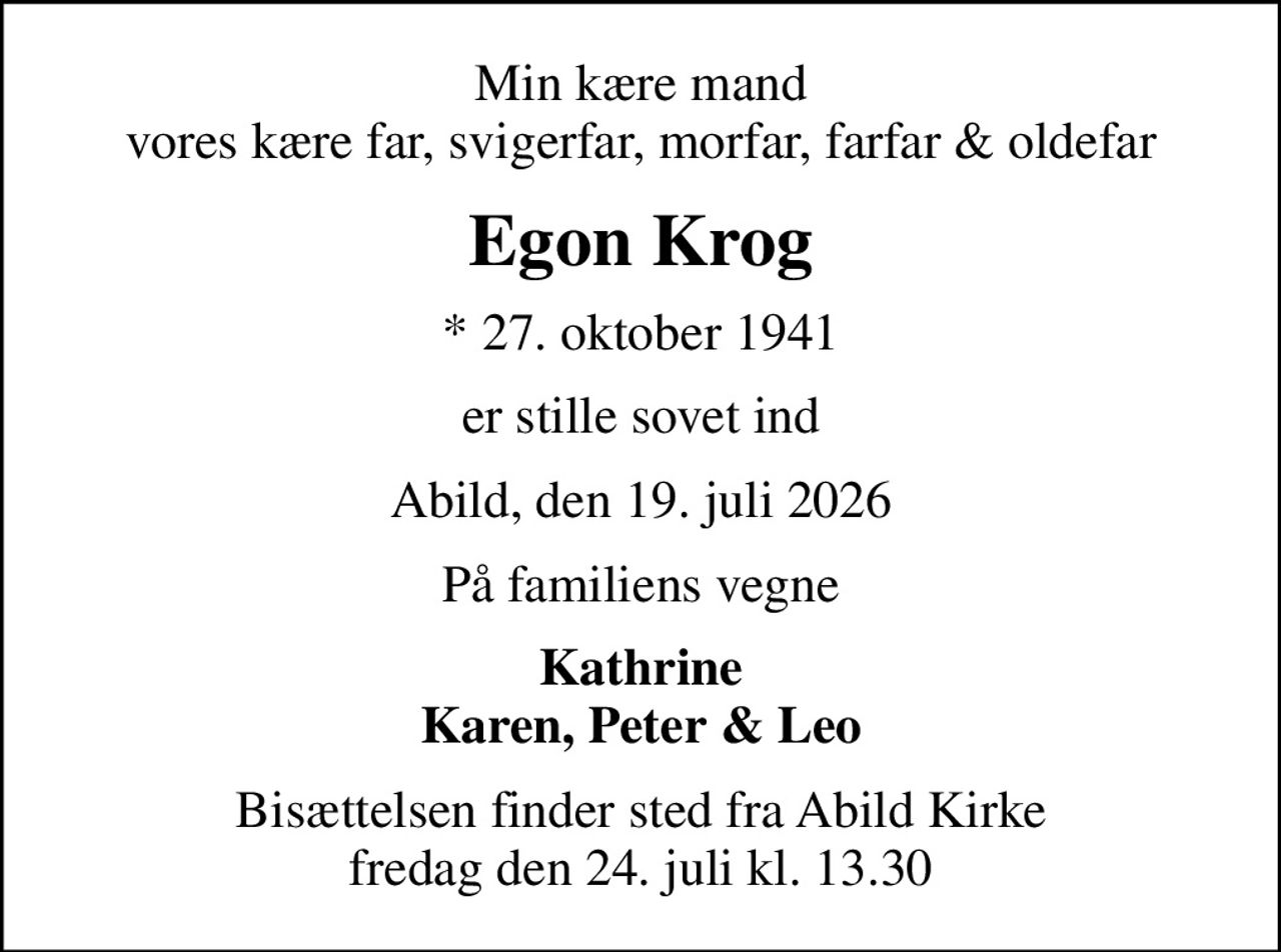 Min kære mand vores kære far, svigerfar, morfar, farfar & oldefar
Egon Krog
* 27. oktober 1941
er stille sovet ind
Abild, den 19. juli 2026
På familiens vegne
Kathrine Karen, Peter & Leo
Bisættelsen finder sted fra Abild Kirke  fredag den 24. juli kl. 13.30