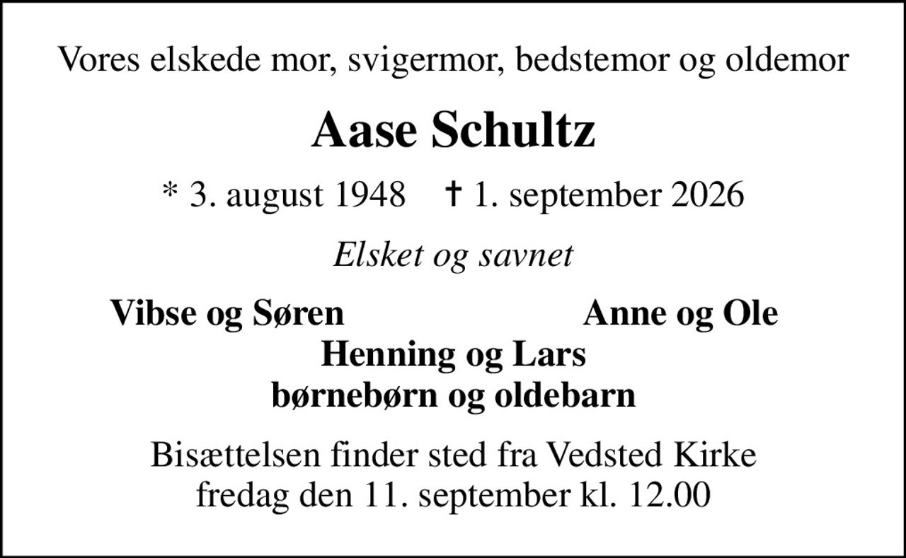 Vores elskede mor, svigermor, bedstemor og oldemor
Aase Schultz
* 3. august 1948    ✝ 1. september 2026
Elsket og savnet
Vibse og Søren
Anne og Ole
Bisættelsen finder sted fra Vedsted Kirke  fredag den 11. september kl. 12.00