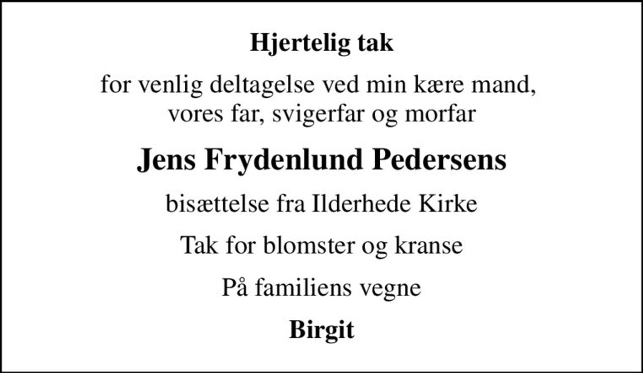 Hjertelig tak
for venlig deltagelse ved min kære mand,  vores far, svigerfar og morfar
Jens Frydenlund Pedersens
bisættelse fra Ilderhede Kirke
Tak for blomster og kranse
På familiens vegne
Birgit