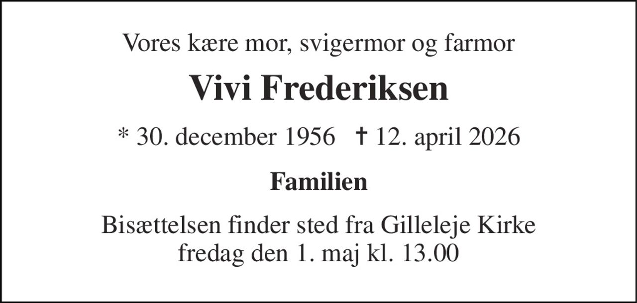 Vores kære mor, svigermor og farmor 
Vivi Frederiksen 
* 30. december 1956   ✝ 12. april 2026 
Familien 
Bisættelsen finder sted fra Gilleleje Kirke fredag den 1. maj kl. 13.00